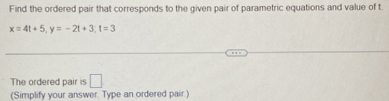 Find the ordered pair that corresponds to the given pair of parametric equations and value of t
x=4t+5, y=-2t+3; t=3
The ordered pair is □ . 
(Simplify your answer. Type an ordered pair.)