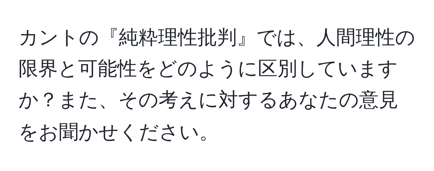 カントの『純粋理性批判』では、人間理性の限界と可能性をどのように区別していますか？また、その考えに対するあなたの意見をお聞かせください。