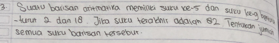 Suato barisan aritmativa memilici suru xe-5 dan sucd keng beto 
-turur 2 dan 18. Jika suca terathir adalan 2. Tentukan jumch 
semua sucu barsan tersebut.