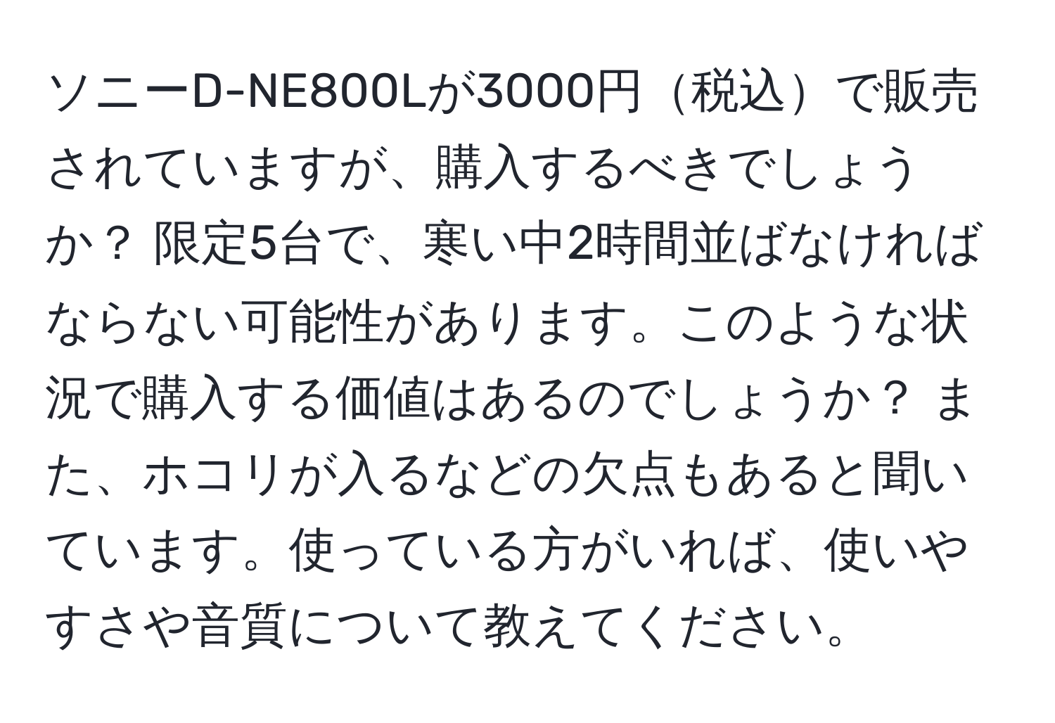 ソニーD-NE800Lが3000円税込で販売されていますが、購入するべきでしょうか？ 限定5台で、寒い中2時間並ばなければならない可能性があります。このような状況で購入する価値はあるのでしょうか？ また、ホコリが入るなどの欠点もあると聞いています。使っている方がいれば、使いやすさや音質について教えてください。