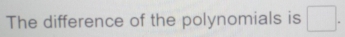 The difference of the polynomials is □.