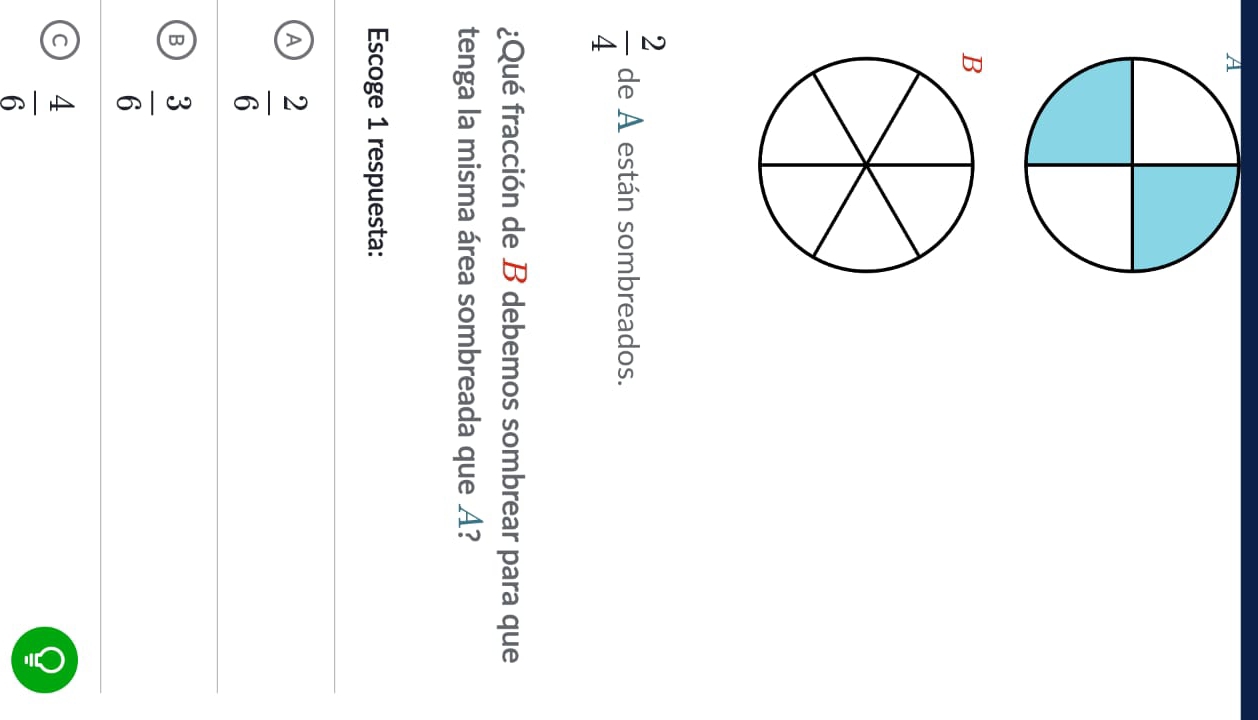  2/4  de A están sombreados.
¿Qué fracción de B debemos sombrear para que
tenga la misma área sombreada que A?
Escoge 1 respuesta:
 2/6 
B  3/6 
C  4/6 