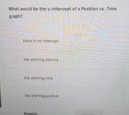 What would be the y-intercept of a Position vs. Time
graph?
there is no intercept
the starting velocity
the starting time
the starting position
Rewatch