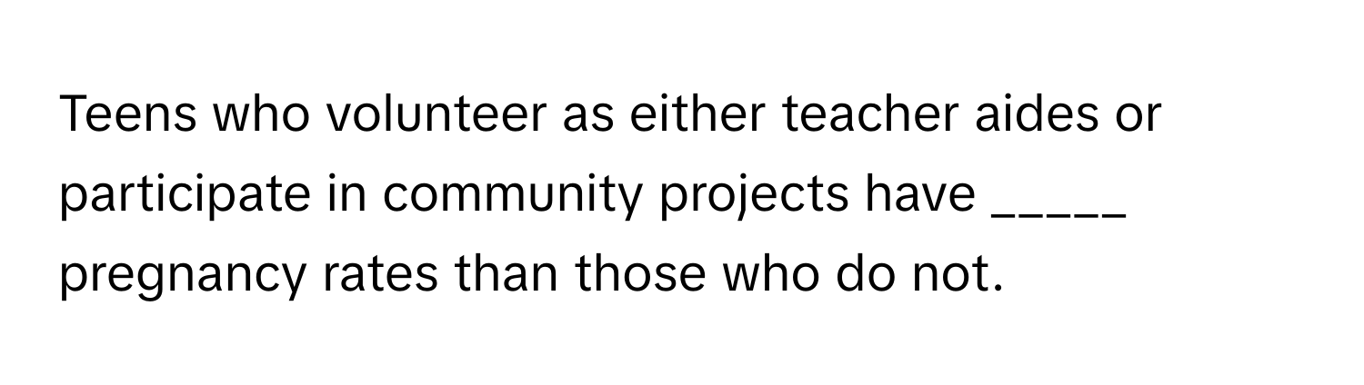 Teens who volunteer as either teacher aides or participate in community projects have _____ pregnancy rates than those who do not.