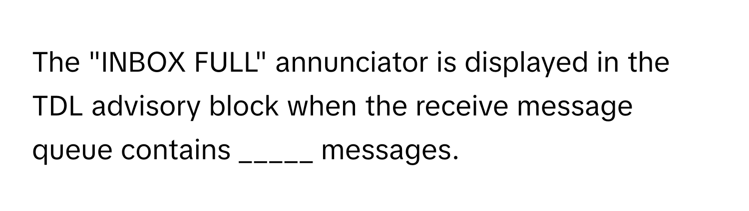 The "INBOX FULL" annunciator is displayed in the TDL advisory block when the receive message queue contains _____ messages.