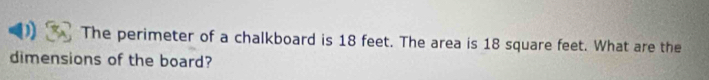 The perimeter of a chalkboard is 18 feet. The area is 18 square feet. What are the 
dimensions of the board?