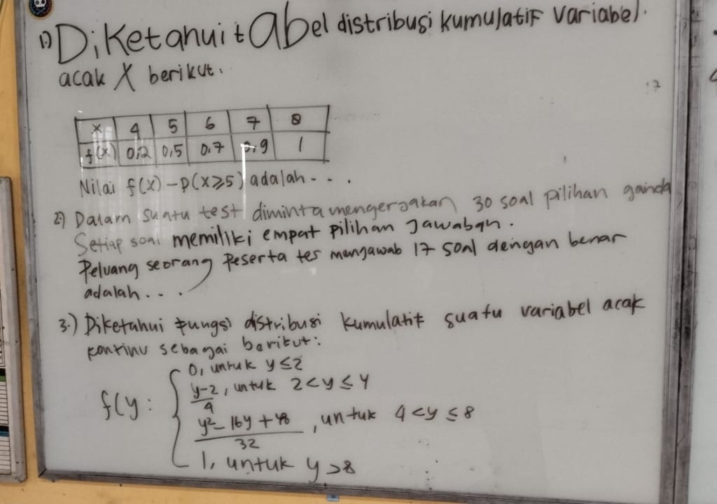 DDi Ketanuit Qbel distribus' kumulatic variabel.
acak X berikut.
Nilai f(x)-p(x≥slant 5) adalah. . .
② Dalam suatu test dimintamengersatan 30 soal pilihan gaind
Seticp soa memiliki empat pilihan Jawabon.
Pelvang seorang peserta tes mangawmb I4 sonl dengan benan
adalah. .
3 ) Diketahui fungs) distribusi kumulanit suafu variabel acak
ibari
f(y)beginarrayl (1,unter2