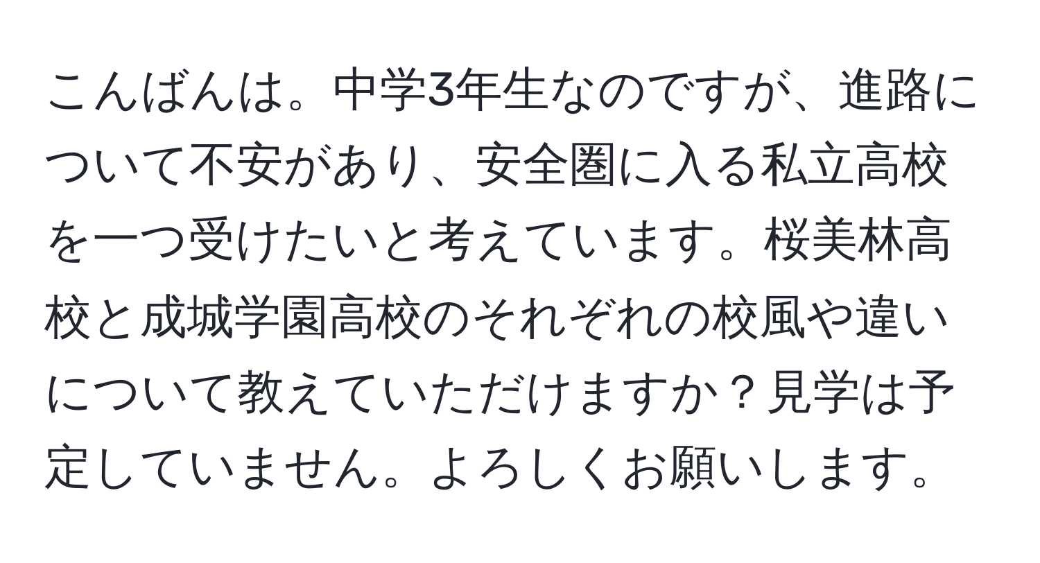 こんばんは。中学3年生なのですが、進路について不安があり、安全圏に入る私立高校を一つ受けたいと考えています。桜美林高校と成城学園高校のそれぞれの校風や違いについて教えていただけますか？見学は予定していません。よろしくお願いします。