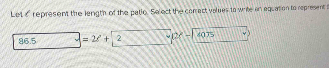 Let represent the length of the patio. Select the correct values to write an equation to represent t
86.5
=2ell + 2
(2ell - △ 0.7! a