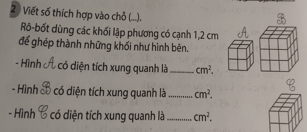 Viết số thích hợp vào chỗ (...). 
Rô-bốt dùng các khối lập phương có cạnh 1,2 cm
để ghép thành những khối như hình bên. 
- Hình có diện tích xung quanh là_
cm^2. 
- Hình có diện tích xung quanh là _ cm^2. 
- Hình ) có diện tích xung quanh là _ cm^2.