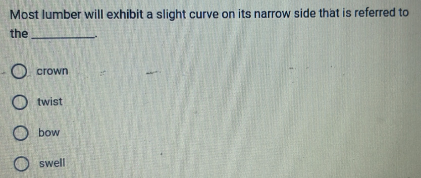 Most lumber will exhibit a slight curve on its narrow side that is referred to
the_
_.
crown
twist
bow
swell