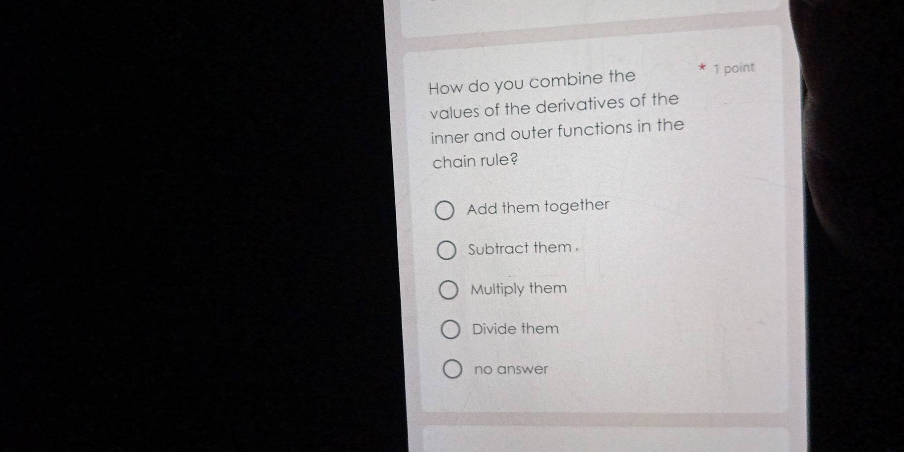 How do you combine the
1 point
values of the derivatives of the
inner and outer functions in the
chain rule?
Add them together
Subtract them
Multiply them
Divide them
no answer