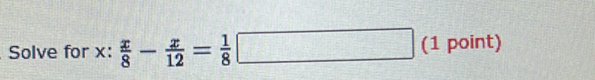 Solve for x :  x/8 - x/12 = 1/8 □ (1 point)