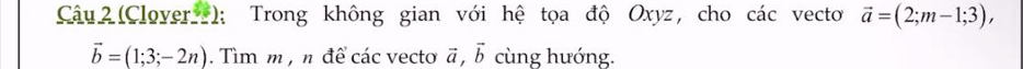 (Clover ); Trong không gian với hệ tọa độ Oxyz, cho các vecto vector a=(2;m-1;3),
vector b=(1;3;-2n). Tìm m , n để các vecto ā , vector b cùng hướng.