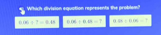 Which division equation represents the problem?
0.06/ ?=0.48 0.06/ 0.48= ? 0.48/ 0.06= ?