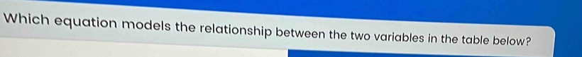 Which equation models the relationship between the two variables in the table below?