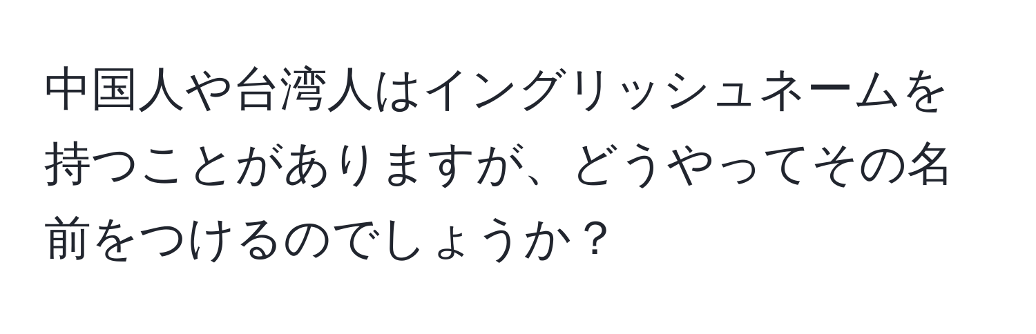 中国人や台湾人はイングリッシュネームを持つことがありますが、どうやってその名前をつけるのでしょうか？