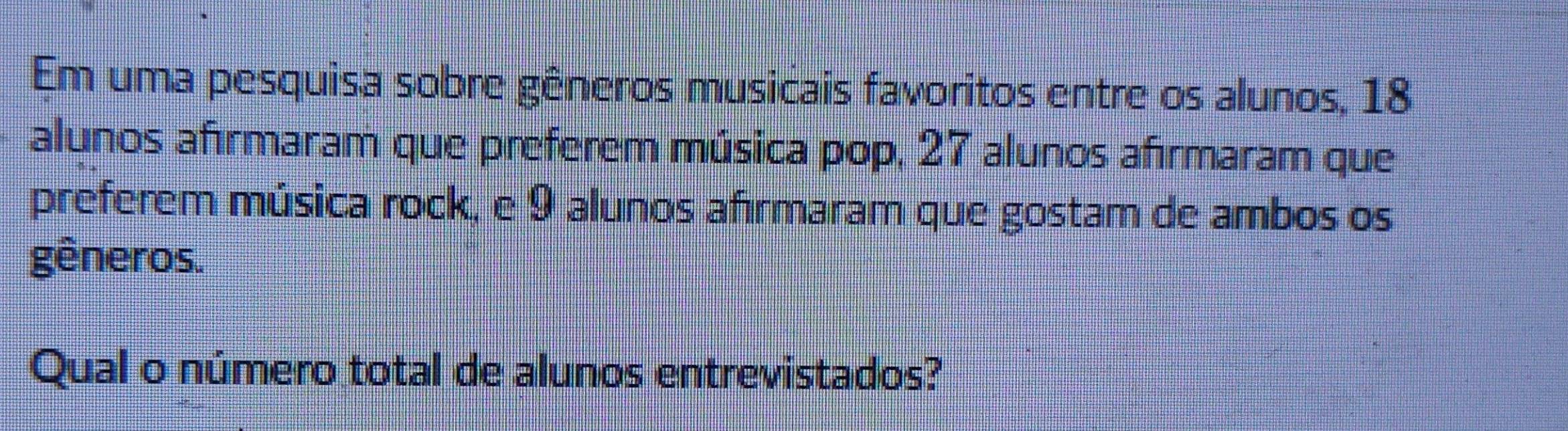 Em uma pesquisa sobre gêneros musicais favoritos entre os alunos, 18
alunos afırmaram que preferem música pop, 27 alunos afırmaram que 
preferem música rock, e 9 alunos afırmaram que gostam de ambos os 
gêneros. 
Qual o número total de alunos entrevistados?