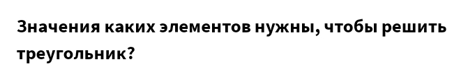 Значения каких элементов нужны, чтобы решить 
треугольник？