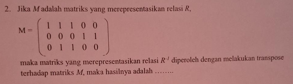 Jika M adalah matriks yang merepresentasikan relasi R,
M=beginpmatrix 1&1&1&0&0 0&0&0&1&1 0&1&1&0&0endpmatrix
maka matriks yang merepresentasikan relasi R^(-1) diperoleh dengan melakukan transpose 
terhadap matriks M, maka hasilnya adalah .._