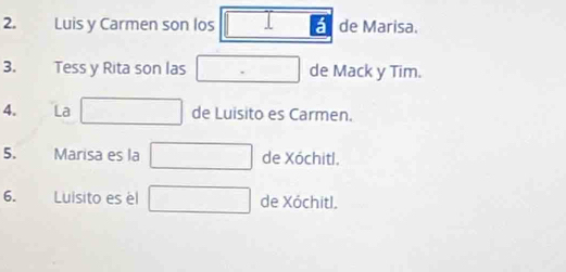 Luis y Carmen son los I de Marisa. 
3. Tess y Rita son las de Mack y Tim. 
4. La de Luisito es Carmen. 
5. Marisa es la de Xóchitl. 
6. Luisito es el de Xóchitl.