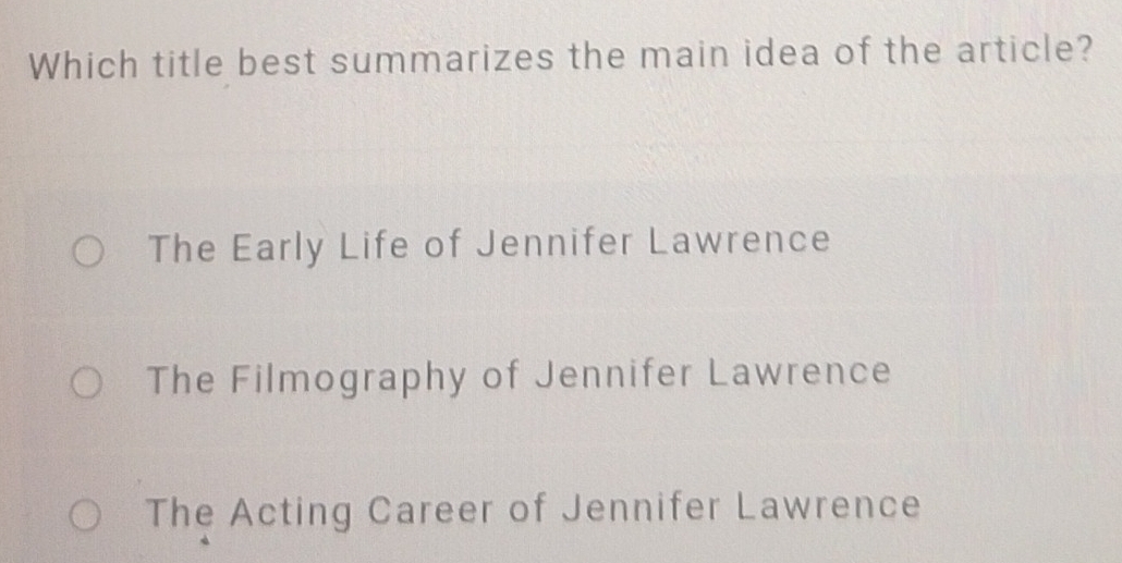 Which title best summarizes the main idea of the article?
The Early Life of Jennifer Lawrence
The Filmography of Jennifer Lawrence
The Acting Career of Jennifer Lawrence