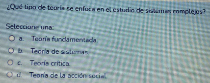 ¿Qué tipo de teoría se enfoca en el estudio de sistemas complejos?
Seleccione una:
a. Teoría fundamentada.
b. Teoría de sistemas.
c. Teoría crítica.
d. Teoría de la acción social.