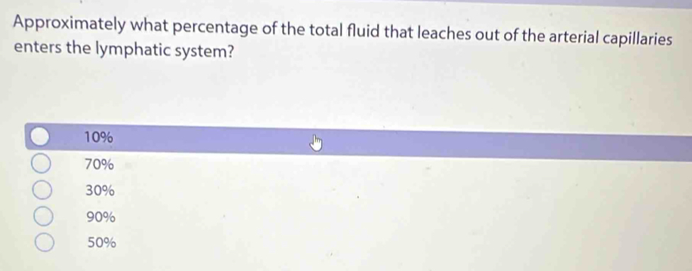 Approximately what percentage of the total fluid that leaches out of the arterial capillaries
enters the lymphatic system?
10%
70%
30%
90%
50%