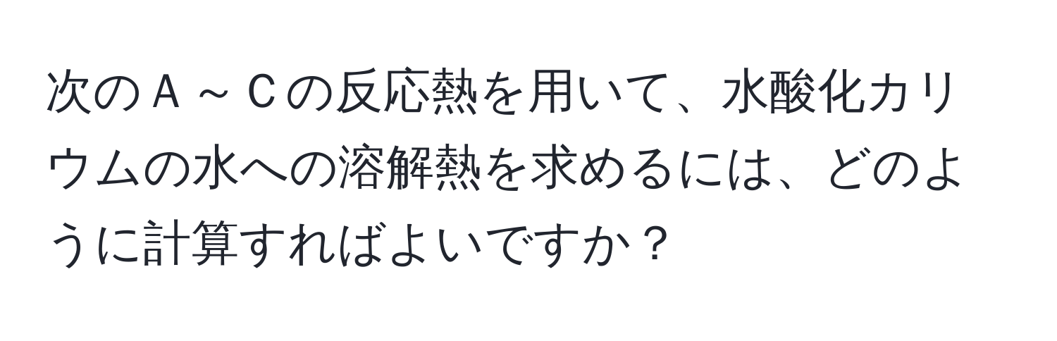 次のＡ～Ｃの反応熱を用いて、水酸化カリウムの水への溶解熱を求めるには、どのように計算すればよいですか？