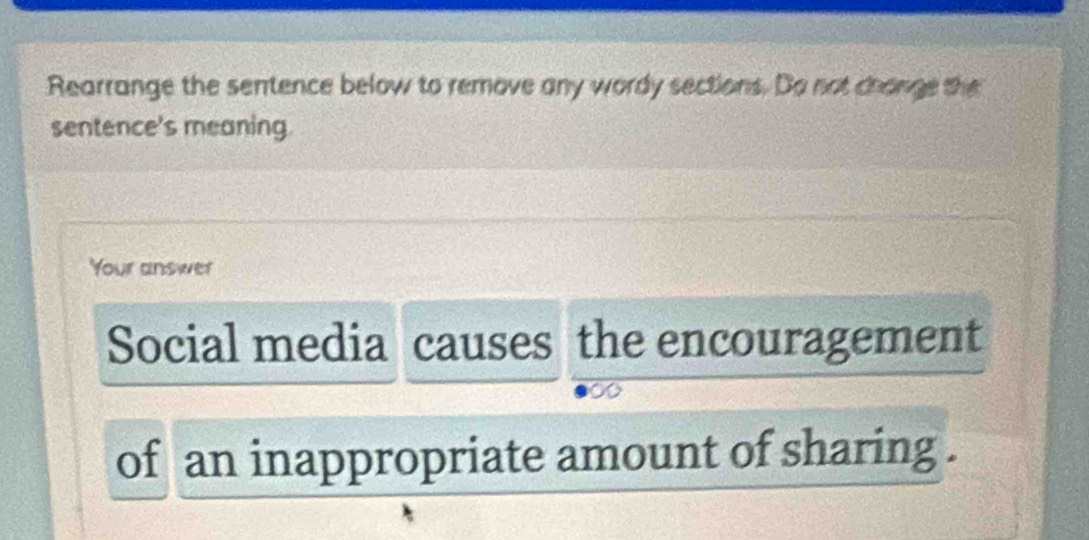 Rearrange the sentence below to remove any wordy sections. Do not chonge the 
sentence's meaning. 
Your answer 
Social media causes the encouragement 
of an inappropriate amount of sharing .