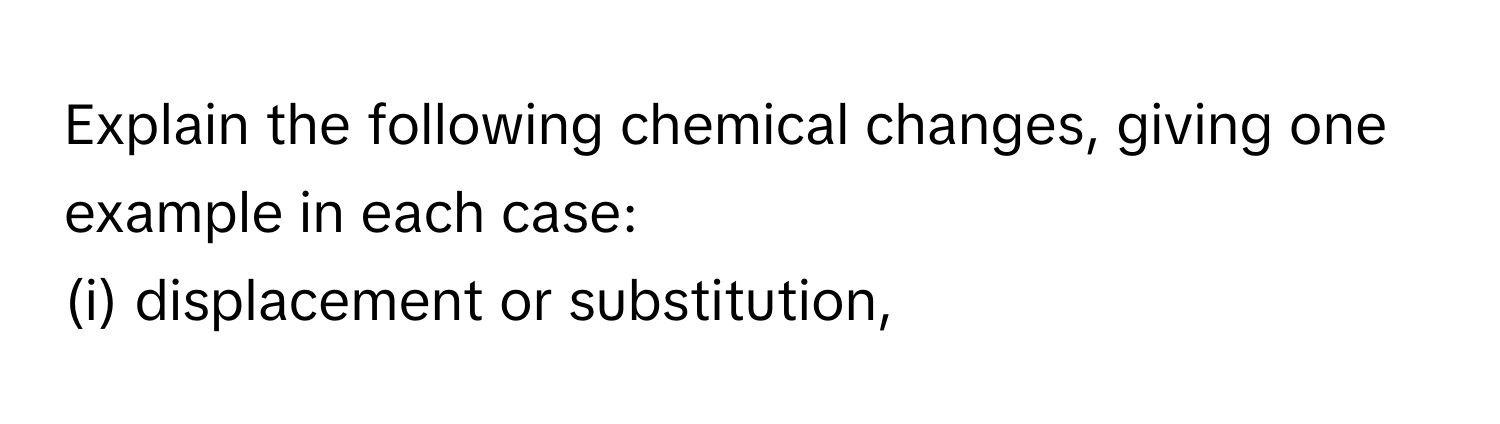 Explain the following chemical changes, giving one example in each case:

(i) displacement or substitution,