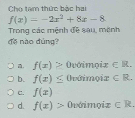 Cho tam thức bậc hai
f(x)=-2x^2+8x-8. 
Trong các mệnh đề sau, mệnh
đề nào đúng?
a. f(x)≥ Ovớimọix ∈ R.
b. f(x)≤ Ovớimọix ∈ R.
C. f(x)
d. f(x)>0 vớimọix ∈ R.