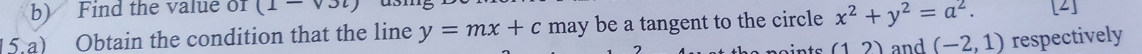 Find the value of (1-sqrt())l) [2] 
15.a) Obtain the condition that the line y=mx+c may be a tangent to the circle x^2+y^2=a^2.
(12) and (-2,1) respectively