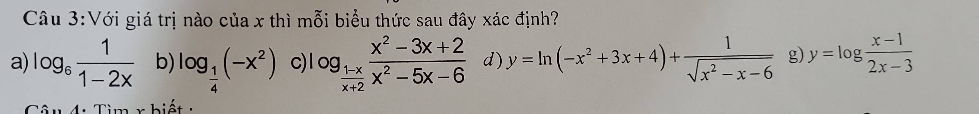 Với giá trị nào của x thì mỗi biểu thức sau đây xác định?
a) log _6 1/1-2x  b) log _ 1/4 (-x^2) c) log _ (1-x)/x+2  (x^2-3x+2)/x^2-5x-6  d) y=ln (-x^2+3x+4)+ 1/sqrt(x^2-x-6)  g) y=log  (x-1)/2x-3 
Câu 4: Tìm x hiết: