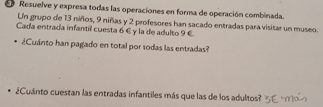 Resuelve y expresa todas las operaciones en forma de operación combinada. 
Un grupo de 13 niños, 9 niñas y 2 profesores han sacado entradas para visitar un museo. 
Cada entrada infantil cuesta 6 € y la de adulto 9 €. 
¿Cuánto han pagado en total por todas las entradas? 
¿Cuánto cuestan las entradas infantiles más que las de los adultos?