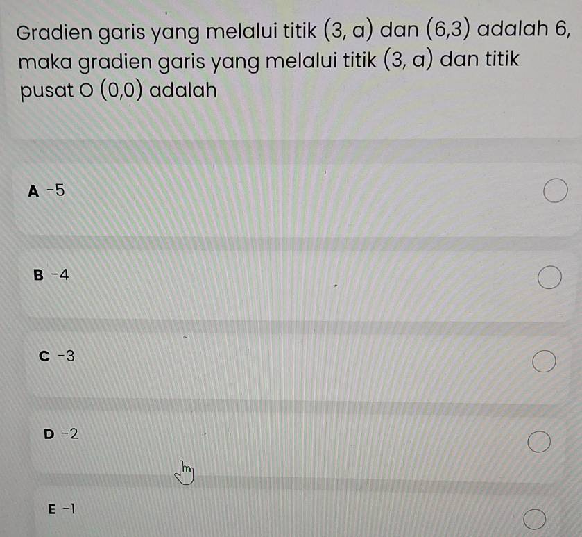 Gradien garis yang melalui titik (3,a) dan (6,3) adalah 6,
maka gradien garis yang melalui titik (3,a) dan titik
pusat O(0,0) adalah
A -5
B -4
C -3
D -2
E -1