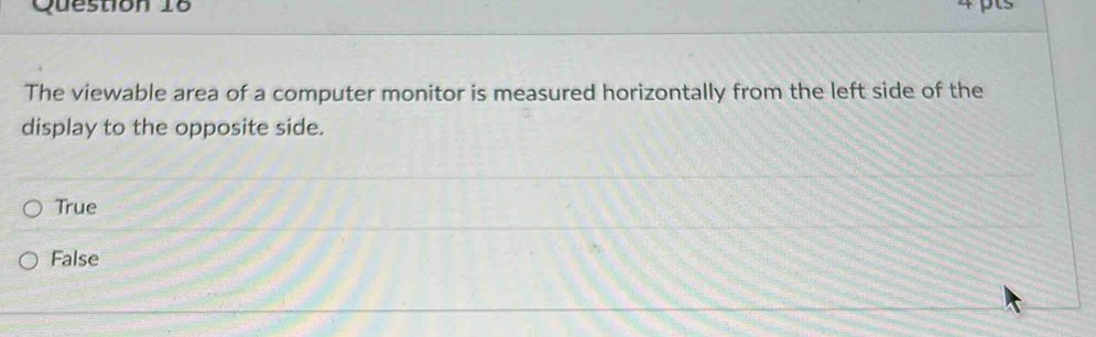 pts
The viewable area of a computer monitor is measured horizontally from the left side of the
display to the opposite side.
True
False