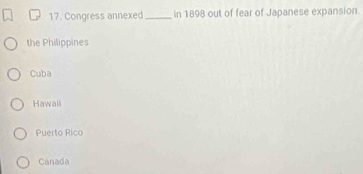 Congress annexed_ in 1898 out of fear of Japanese expansion.
the Philippines
Cuba
Hawail
Puerto Rico
Canada