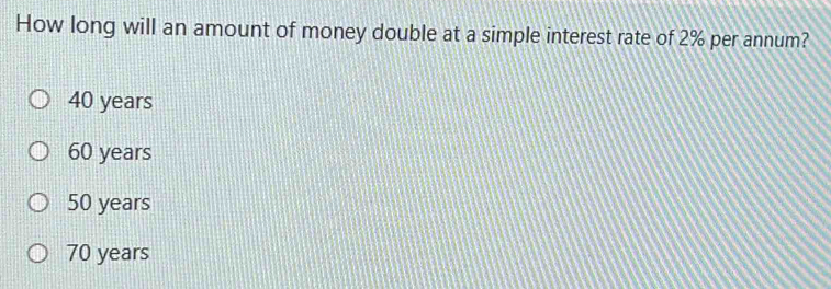 How long will an amount of money double at a simple interest rate of 2% per annum?
40 years
60 years
50 years
70 years