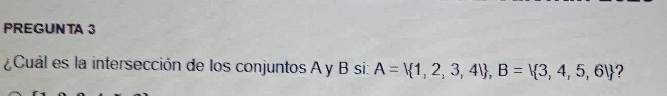 PREGUNTA 3 
¿ Cuál es la intersección de los conjuntos A y B si: A= 1,2,3,4 , B= 3,4,5,6  ?