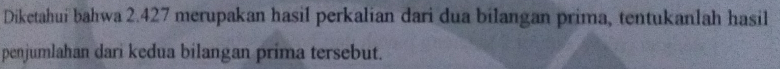 Diketahui bahwa 2.427 merupakan hasil perkalian dari dua bilangan prima, tentukanlah hasil 
penjumlahan dari kedua bilangan prima tersebut.