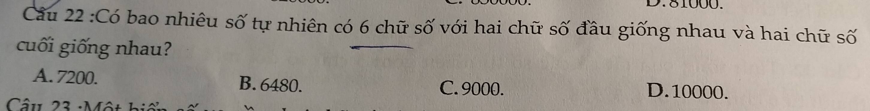 81000.
Cầu 22 :Có bao nhiêu số tự nhiên có 6 chữ số với hai chữ số đầu giống nhau và hai chữ số
cuối giống nhau?
A. 7200. B. 6480. D. 10000.
C. 9000.
Câu 23 :Một biệ