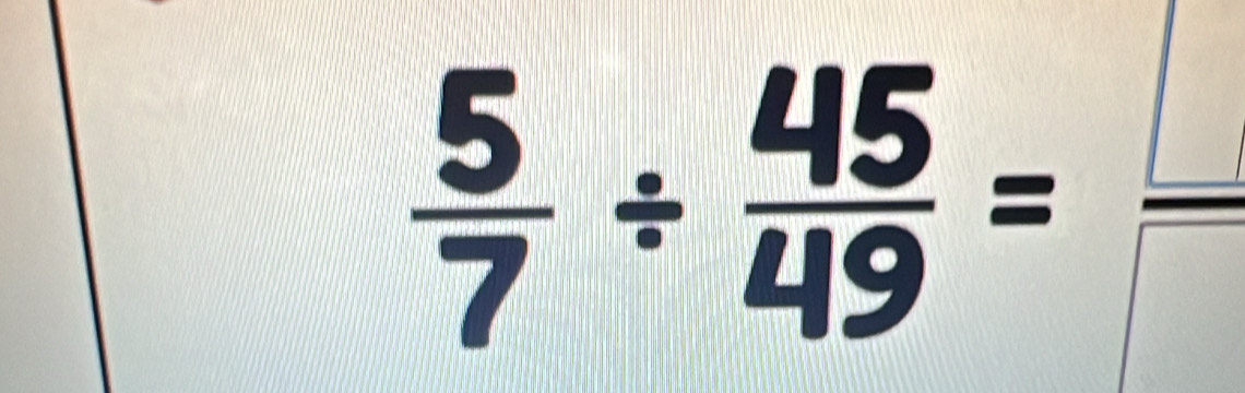  5/7 /  45/49 =frac 