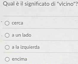 Qual è il signifcato di "vicino''?
cerca
a un lado
a la izquierda
encima