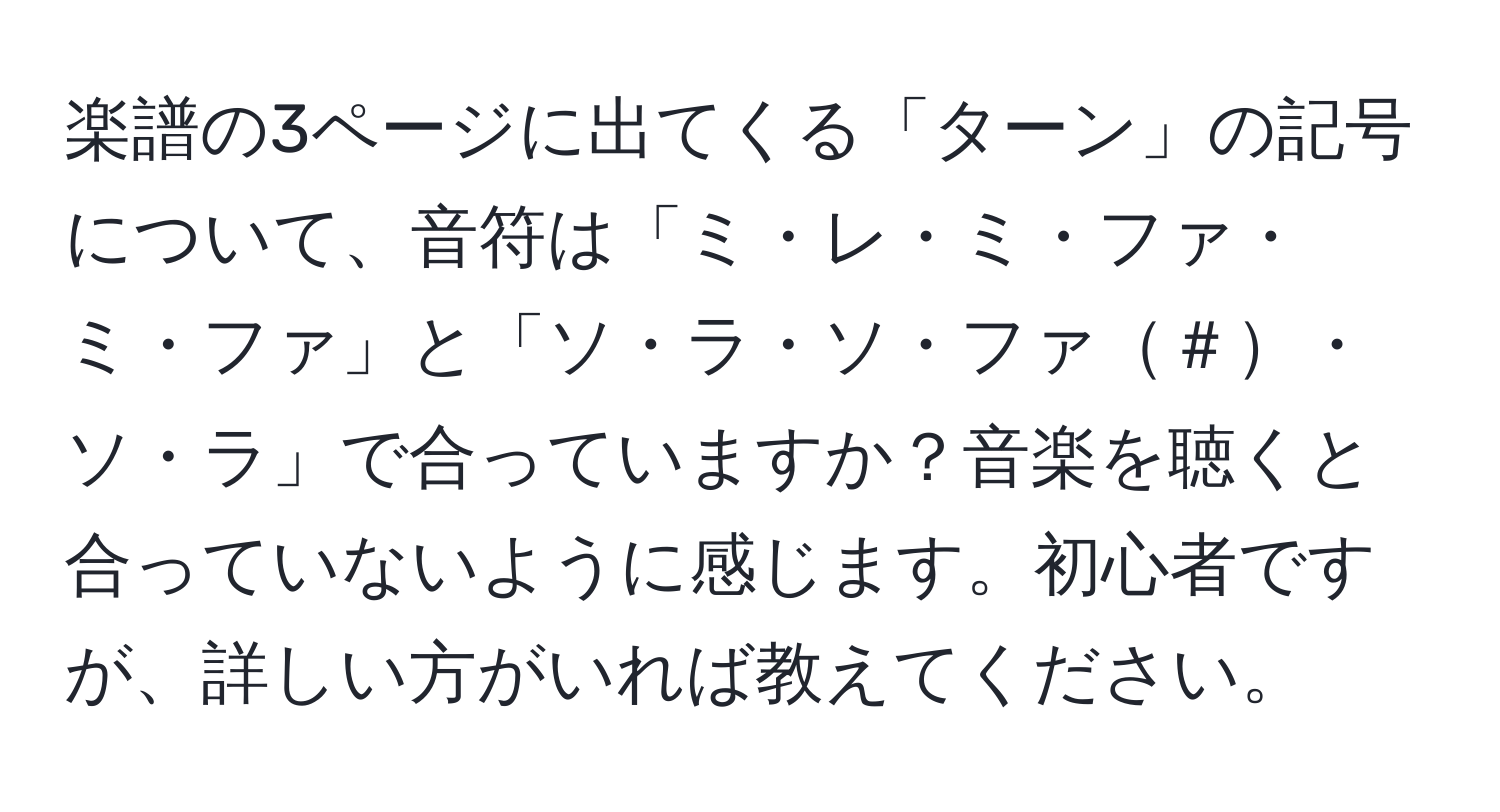 楽譜の3ページに出てくる「ターン」の記号について、音符は「ミ・レ・ミ・ファ・ミ・ファ」と「ソ・ラ・ソ・ファ＃・ソ・ラ」で合っていますか？音楽を聴くと合っていないように感じます。初心者ですが、詳しい方がいれば教えてください。