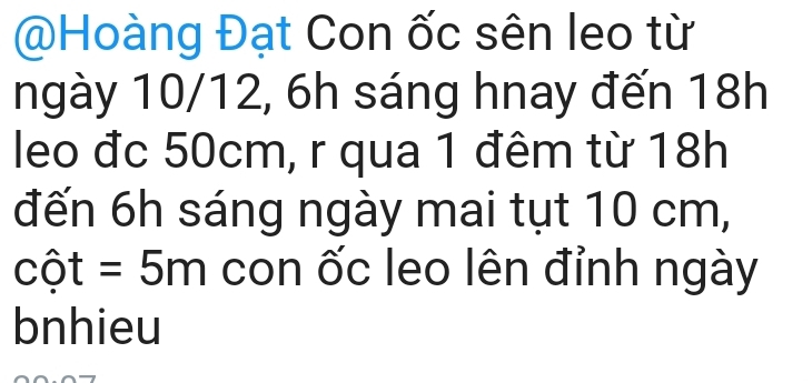 Hoàng Đạt Con ốc sên leo từ 
ngày 10/12, 6h sáng hnay đến 18h
leo đc 50cm, r qua 1 đêm từ 18h
đến 6h sáng ngày mai tụt 10 cm, 
cột =5m con ốc leo lên đỉnh ngày 
bnhieu