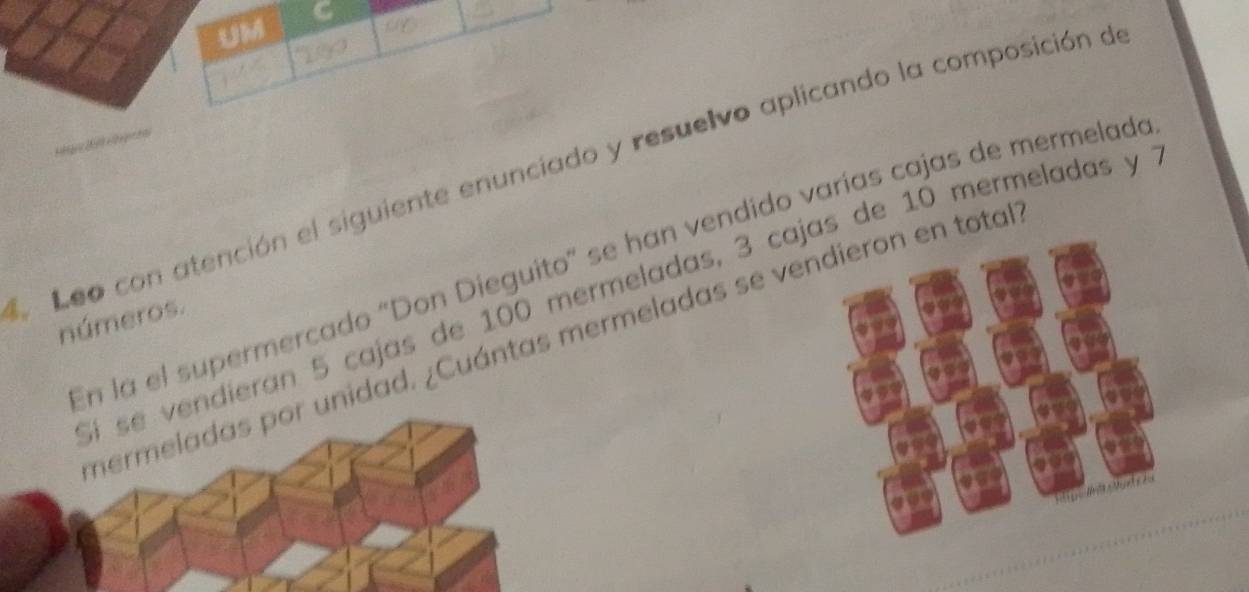 UM 
Leo con atención el siguiente enunciado y resuelvo aplicando la composición de 
En la el supermercado "Don Dieguito" se han vendido varías cajas de mermelado 
Sí se vendieran 5 cajas de 100 mermeladas, 3 cajas de 10 mermeladas y 
números. 
mermeladas por unidad. ¿Cuántas mermeladas se ve total