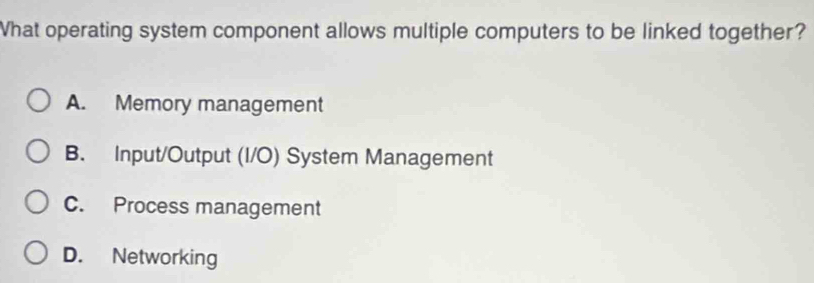 What operating system component allows multiple computers to be linked together?
A. Memory management
B. Input/Output (I/O) System Management
C. Process management
D. Networking