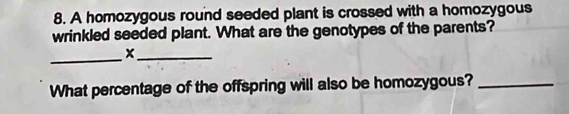 A homozygous round seeded plant is crossed with a homozygous 
wrinkled seeded plant. What are the genotypes of the parents? 
_ 
_x 
What percentage of the offspring will also be homozygous?_