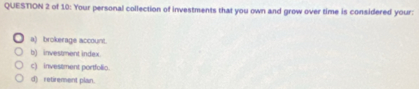 of 10: Your personal collection of investments that you own and grow over time is considered your:
a) brokerage account.
b) investment index.
c) investment portfolio.
d) retirement plan.